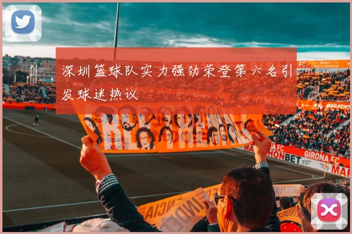 深圳篮球队实力强劲荣登第六名引发球迷热议