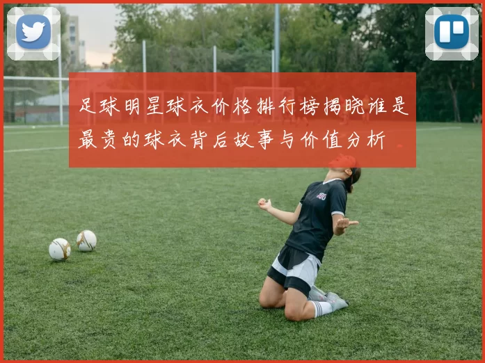 足球明星球衣价格排行榜揭晓谁是最贵的球衣背后故事与价值分析