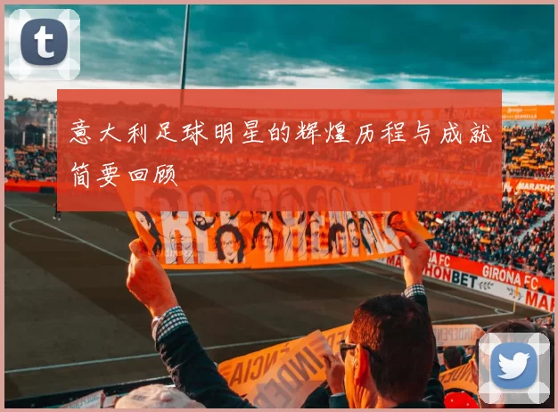 意大利足球明星的辉煌历程与成就简要回顾