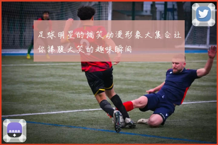 足球明星的搞笑动漫形象大集合让你捧腹大笑的趣味瞬间