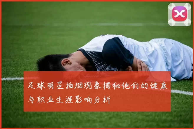 足球明星抽烟现象揭秘他们的健康与职业生涯影响分析
