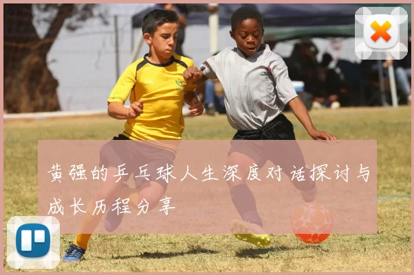 黄强的乒乓球人生深度对话探讨与成长历程分享