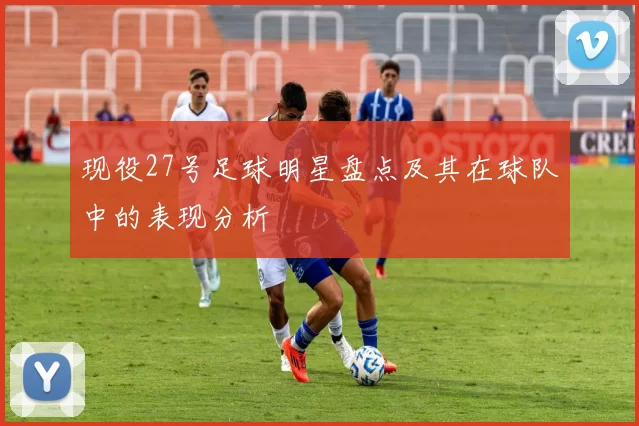 现役27号足球明星盘点及其在球队中的表现分析