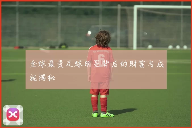 全球最贵足球明星背后的财富与成就揭秘