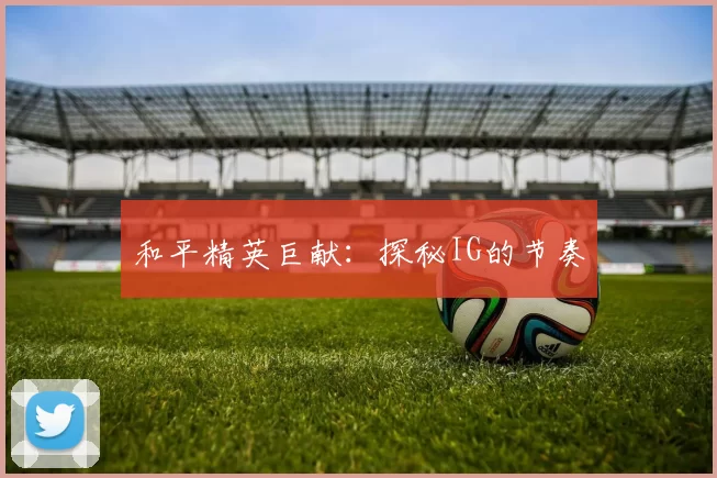 和平精英巨献：探秘IG的节奏