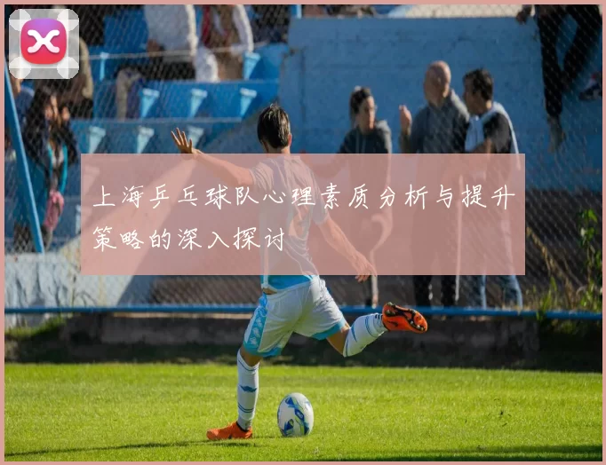 上海乒乓球队心理素质分析与提升策略的深入探讨