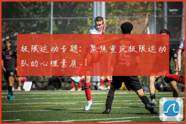 极限运动专题：聚焦重庆极限运动队的心理素质_1